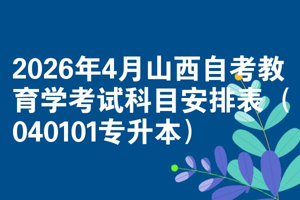 2026年4月山西自考教育学考试科目安排表(040101专升本)
