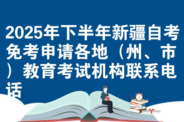 2025年下半年新疆自考免考申请各地(州、市)教育考试机构联系电话