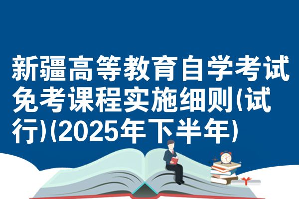 新疆高等教育自学考试免考课程实施细则(试行)(2025年下半年)