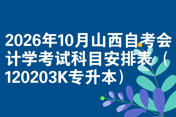 2026年10月山西自考会计学考试科目安排表(120203K专升本)