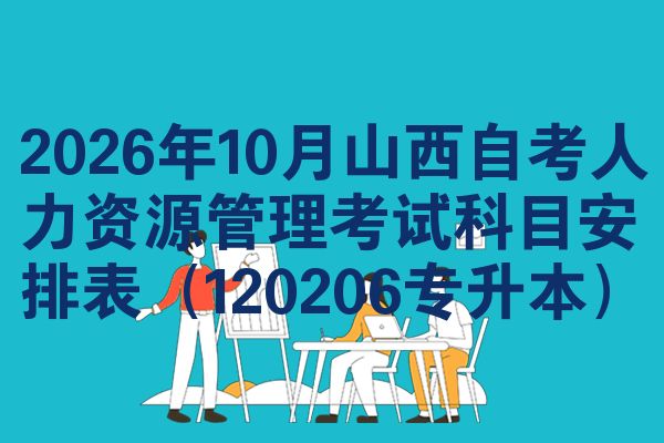 2026年10月山西自考人力资源管理考试科目安排表(120206专升本)