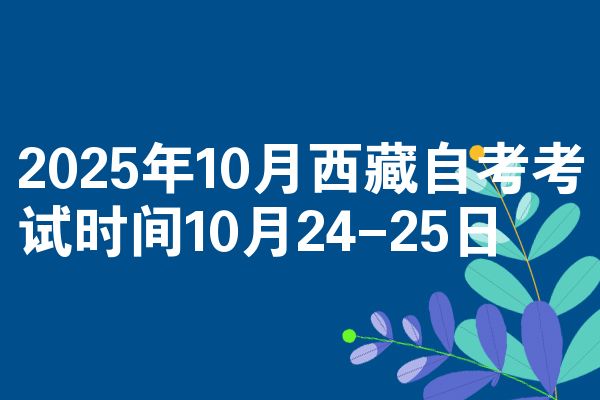 2025年10月西藏自考考试时间10月24-25日