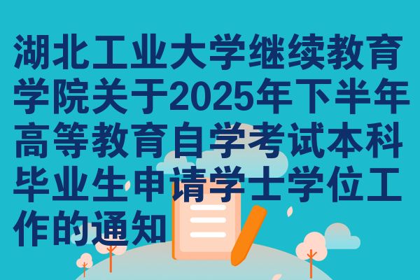 湖北工业大学继续教育学院关于2025年下半年高等教育自学考试本科毕业生申请学士学位工作的通知