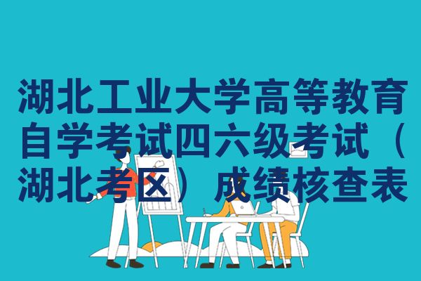 湖北工业大学高等教育自学考试四六级考试（湖北考区）成绩核查表