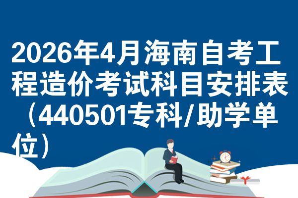 2026年4月海南自考工程造价考试科目安排表(440501专科/助学单位)