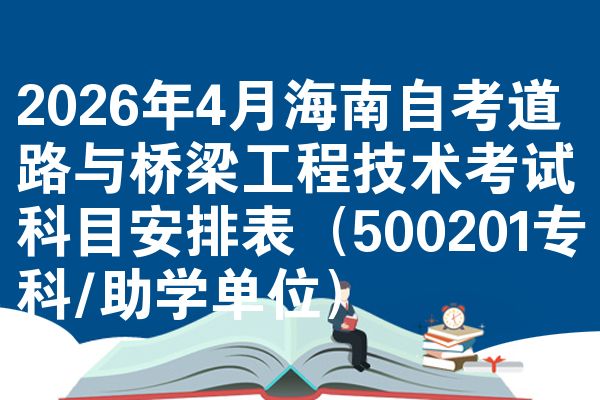 2026年4月海南自考道路与桥梁工程技术考试科目安排表(500201专科/助学单位)