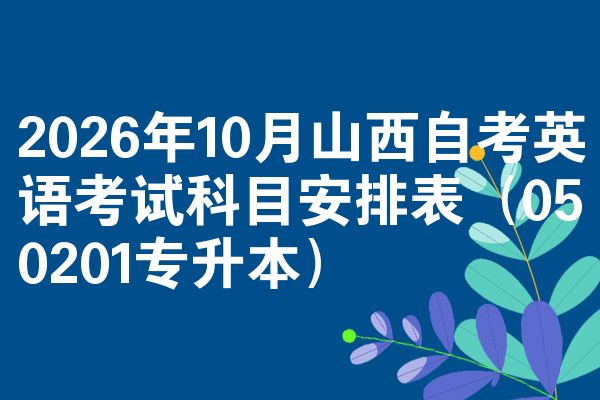 2026年10月山西自考英语考试科目安排表(050201专升本)