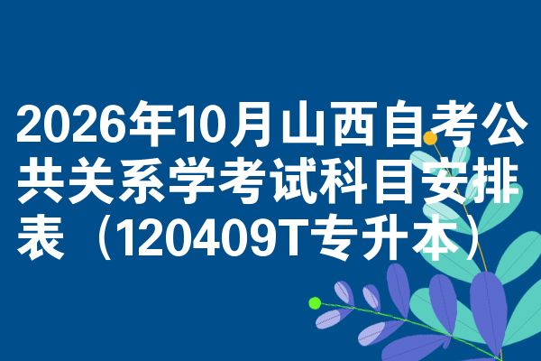 2026年10月山西自考公共关系学考试科目安排表(120409T专升本)