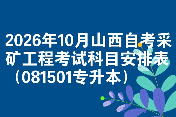 2026年10月山西自考采矿工程考试科目安排表（081501专升本）