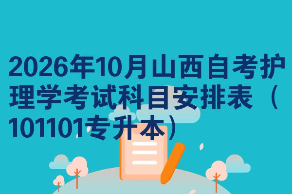 2026年10月山西自考护理学考试科目安排表（101101专升本）