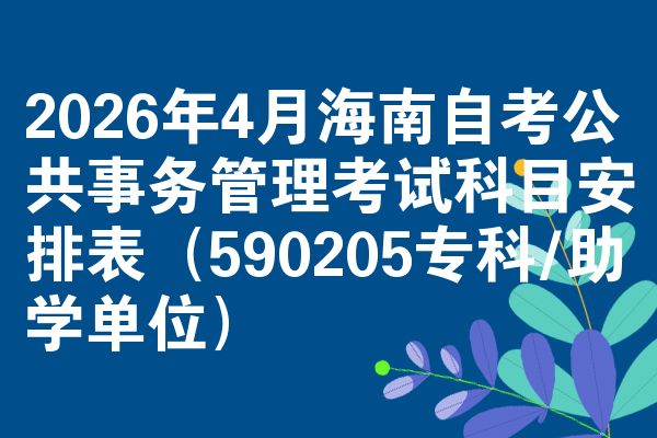 2026年4月海南自考公共事务管理考试科目安排表(590205专科/助学单位)
