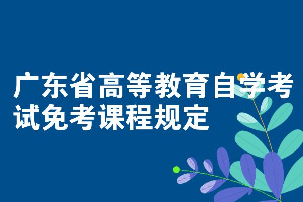 广东省高等教育自学考试免考课程规定