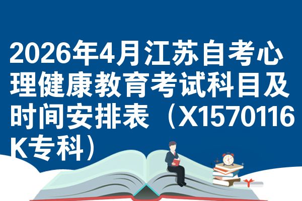2026年4月江苏自考心理健康教育考试科目及时间安排表(X1570116K专科)