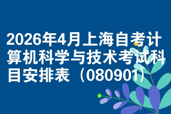 2026年4月上海自考计算机科学与技术考试科目安排表(080901)
