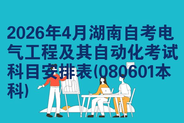 2026年4月湖南自考电气工程及其自动化考试科目安排表(080601本科)