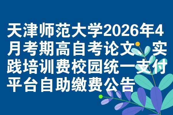 天津师范大学2026年4月考期高自考论文、实践培训费校园统一支付平台自助缴费公告