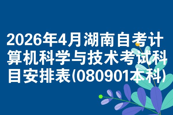 2026年4月湖南自考计算机科学与技术考试科目安排表(080901本科)
