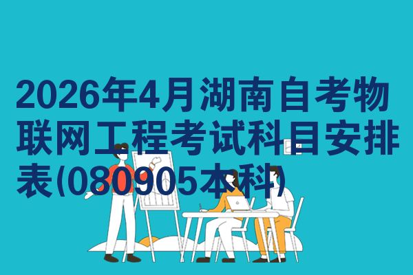2026年4月湖南自考物联网工程考试科目安排表(080905本科)