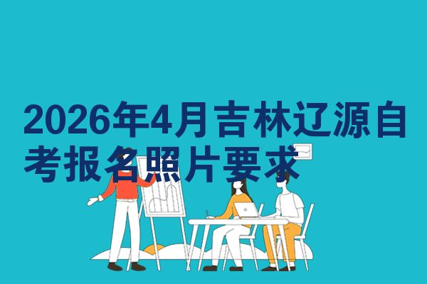 2026年4月吉林辽源自考报名照片要求