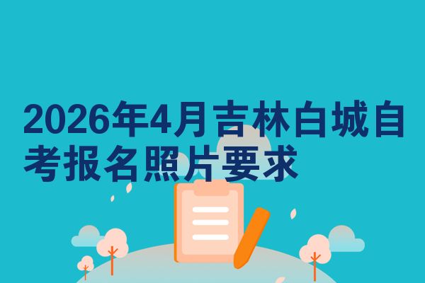 2026年4月吉林白城自考报名照片要求