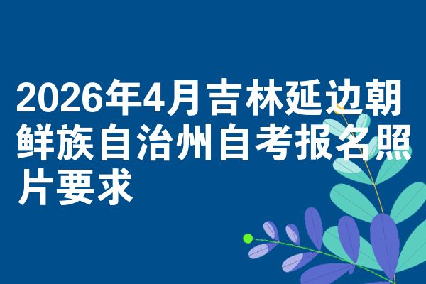 2026年4月吉林延边朝鲜族自治州自考报名照片要求