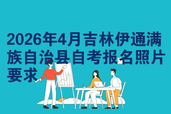2026年4月吉林伊通满族自治县自考报名照片要求