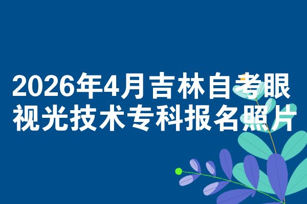 2026年4月吉林自考眼视光技术专科报名照片