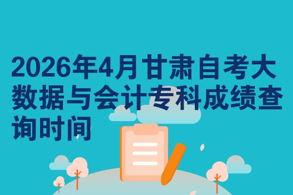 2026年4月甘肃自考大数据与会计专科成绩查询时间