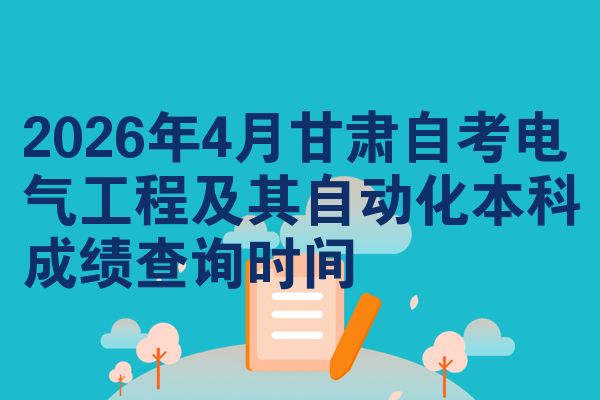 2026年4月甘肃自考电气工程及其自动化本科成绩查询时间
