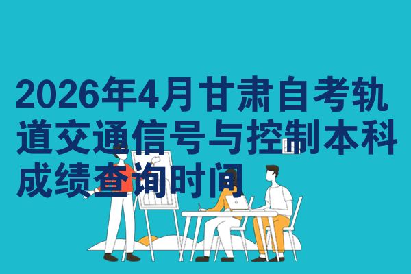 2026年4月甘肃自考轨道交通信号与控制本科成绩查询时间