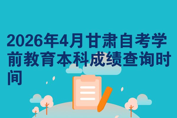 2026年4月甘肃自考学前教育本科成绩查询时间
