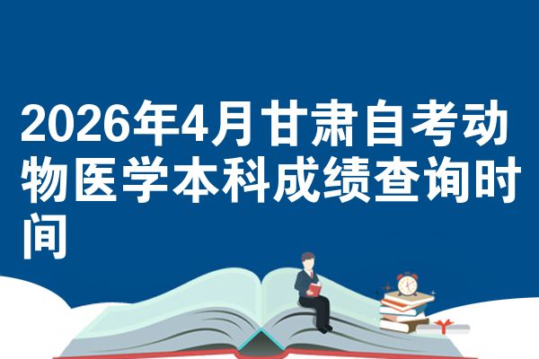 2026年4月甘肃自考动物医学本科成绩查询时间