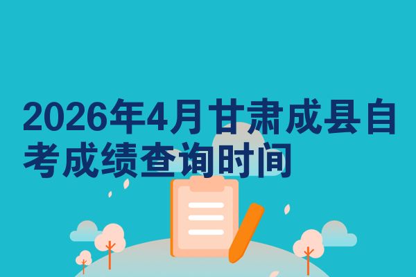 2026年4月甘肃成县自考成绩查询时间