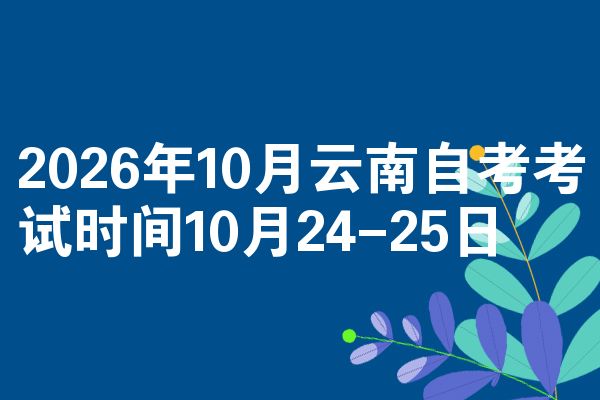 2026年10月云南自考考试时间10月24-25日