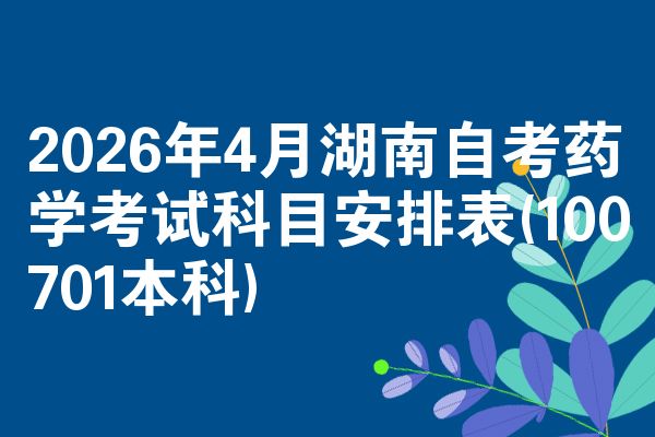 2026年4月湖南自考药学考试科目安排表(100701本科)