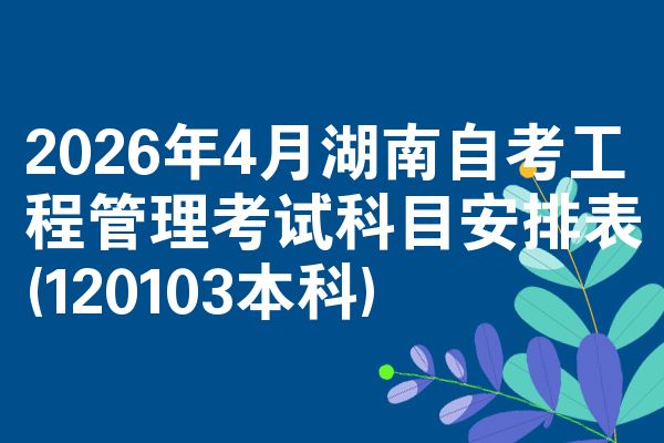 2026年4月湖南自考工程管理考试科目安排表(120103本科)