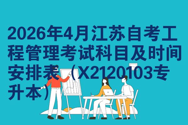 2026年4月江苏自考工程管理考试科目及时间安排表（X2120103专升本）