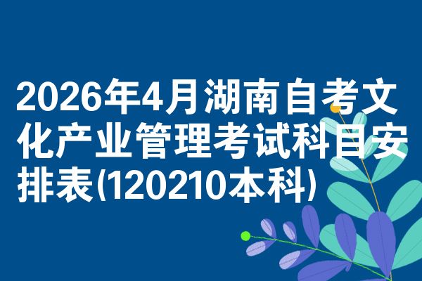 2026年4月湖南自考文化产业管理考试科目安排表(120210本科)