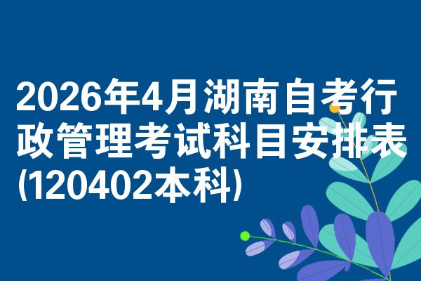 2026年4月湖南自考行政管理考试科目安排表(120402本科)