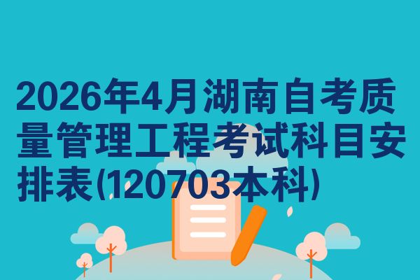 2026年4月湖南自考质量管理工程考试科目安排表(120703本科)