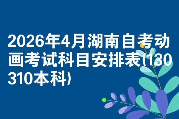 2026年4月湖南自考动画考试科目安排表(130310本科)