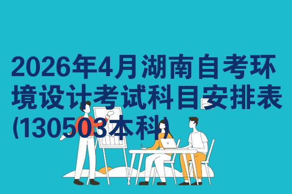 2026年4月湖南自考环境设计考试科目安排表(130503本科)
