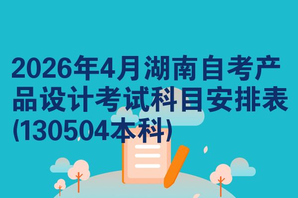 2026年4月湖南自考产品设计考试科目安排表(130504本科)