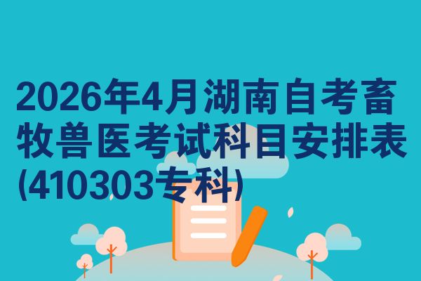 2026年4月湖南自考畜牧兽医考试科目安排表(410303专科)