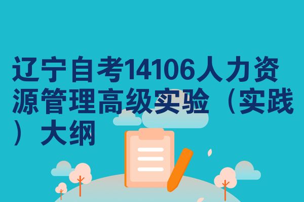 辽宁自考14106人力资源管理高级实验(实践)大纲