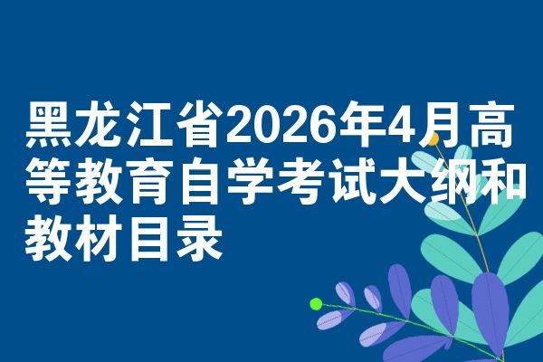 黑龙江省2026年4月高等教育自学考试大纲和教材目录