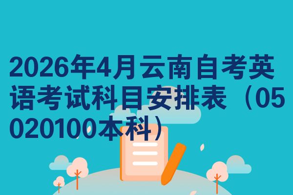 2026年4月云南自考英语考试科目安排表（05020100本科）