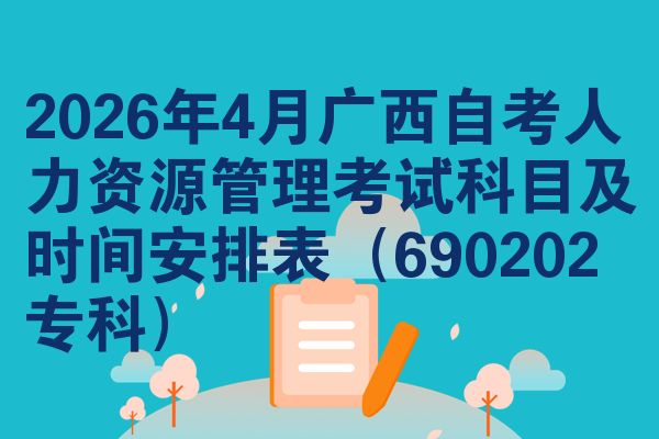2026年4月广西自考人力资源管理考试科目及时间安排表(690202专科)