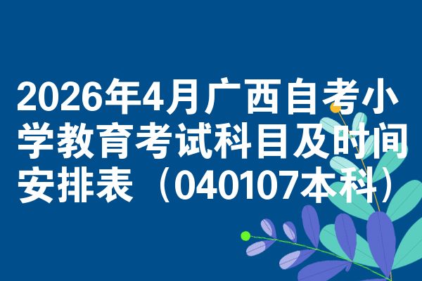 2026年4月广西自考小学教育考试科目及时间安排表(040107本科)