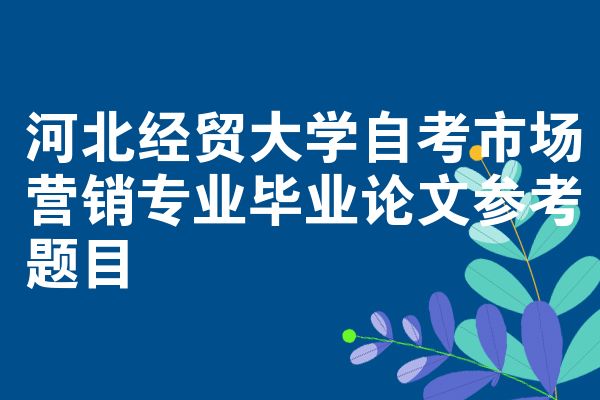 河北经贸大学自考市场营销专业毕业论文参考题目